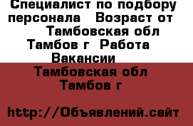 Специалист по подбору персонала › Возраст от ­ 18 - Тамбовская обл., Тамбов г. Работа » Вакансии   . Тамбовская обл.,Тамбов г.